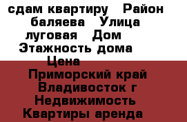 сдам квартиру › Район ­ баляева › Улица ­ луговая › Дом ­ 85 › Этажность дома ­ 9 › Цена ­ 18 000 - Приморский край, Владивосток г. Недвижимость » Квартиры аренда   